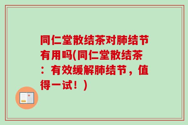 同仁堂散结茶对肺结节有用吗(同仁堂散结茶:有效缓解肺结节,值得一试!)-第1张图片-卓越灵芝孢子粉 同仁堂散结茶对肺结节有用吗(同仁堂散结茶:有效缓解肺结节,值得一试!)-第1张图片-卓越灵芝孢子粉