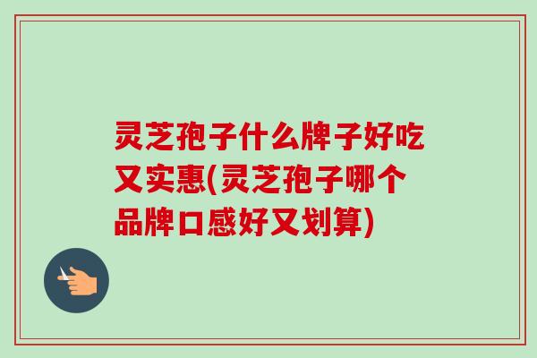 灵芝孢子什么牌子好吃又实惠(灵芝孢子哪个品牌口感好又划算)-第1张图片-卓越灵芝孢子粉