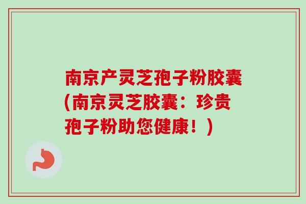 南京产灵芝孢子粉胶囊(南京灵芝胶囊:珍贵孢子粉助您健康!)-第1张图片-卓越灵芝孢子粉 南京产灵芝孢子粉胶囊(南京灵芝胶囊:珍贵孢子粉助您健康!)-第1张图片-卓越灵芝孢子粉