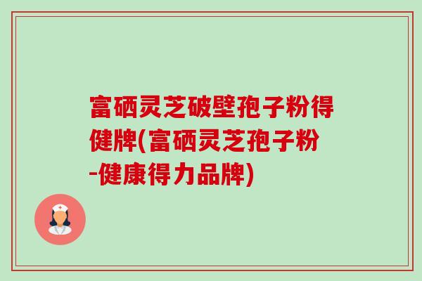 富硒灵芝破壁孢子粉得健牌(富硒灵芝孢子粉-健康得力品牌)-第1张图片-卓越灵芝孢子粉