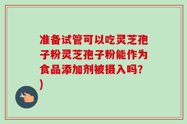 准备试管可以吃灵芝孢子粉灵芝孢子粉能作为食品添加剂被摄入吗?)-第1张图片-卓越灵芝孢子粉 准备试管可以吃灵芝孢子粉灵芝孢子粉能作为食品添加剂被摄入吗?)-第1张图片-卓越灵芝孢子粉