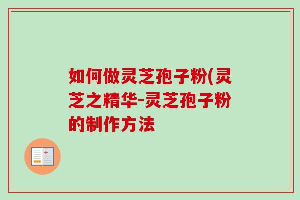 如何做灵芝孢子粉(灵芝之精华-灵芝孢子粉的制作方法-第1张图片-卓越灵芝孢子粉