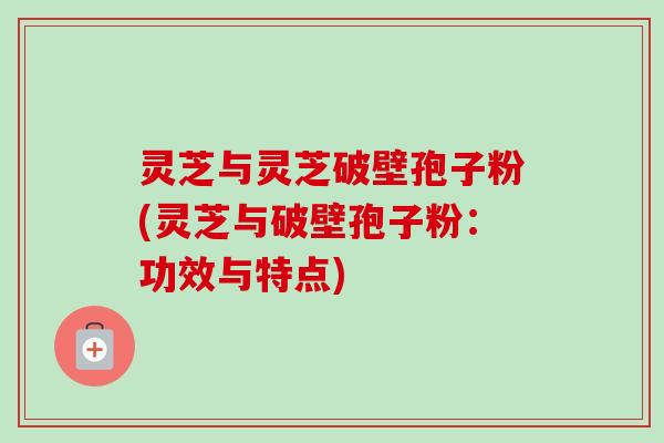 灵芝与灵芝破壁孢子粉(灵芝与破壁孢子粉:功效与特点)-第1张图片-卓越灵芝孢子粉 灵芝与灵芝破壁孢子粉(灵芝与破壁孢子粉:功效与特点)-第1张图片-卓越灵芝孢子粉