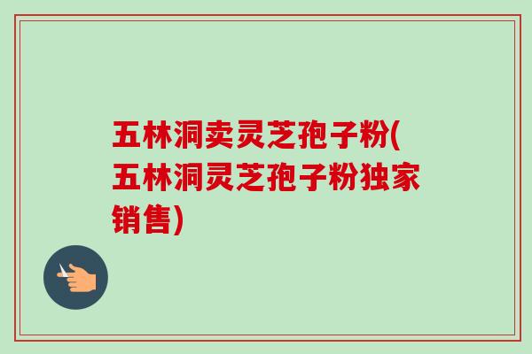 五林洞卖灵芝孢子粉(五林洞灵芝孢子粉独家销售)-第1张图片-卓越灵芝孢子粉