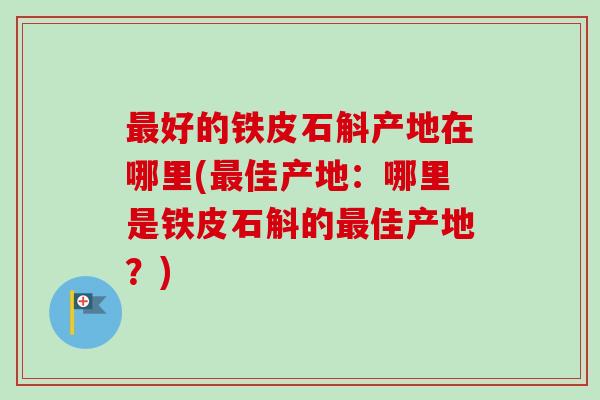最好的铁皮石斛产地在哪里(最佳产地:哪里是铁皮石斛的最佳产地?)-第1张图片-卓越灵芝孢子粉 最好的铁皮石斛产地在哪里(最佳产地:哪里是铁皮石斛的最佳产地?)-第1张图片-卓越灵芝孢子粉