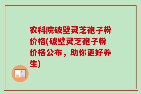 农科院破壁灵芝孢子粉价格(破壁灵芝孢子粉价格公布,助你更好养生)-第1张图片-卓越灵芝孢子粉 农科院破壁灵芝孢子粉价格(破壁灵芝孢子粉价格公布,助你更好养生)-第1张图片-卓越灵芝孢子粉