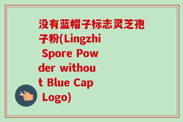 没有蓝帽子标志灵芝孢子粉(Lingzhi Spore Powder without Blue Cap Logo)-第1张图片-卓越灵芝孢子粉 没有蓝帽子标志灵芝孢子粉(Lingzhi Spore Powder without Blue Cap Logo)-第1张图片-卓越灵芝孢子粉