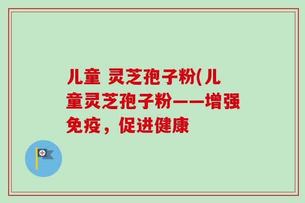 儿童 灵芝孢子粉(儿童灵芝孢子粉——增强免疫,促进健康-第1张图片-卓越灵芝孢子粉 儿童 灵芝孢子粉(儿童灵芝孢子粉——增强免疫,促进健康-第1张图片-卓越灵芝孢子粉