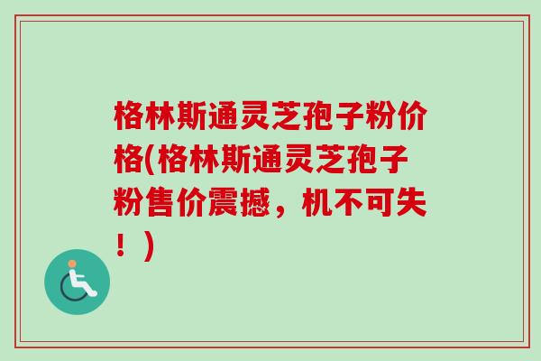 格林斯通灵芝孢子粉价格(格林斯通灵芝孢子粉售价震撼，机不可失！)-第1张图片-卓越灵芝孢子粉