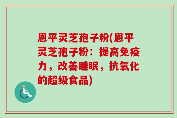 恩平灵芝孢子粉(恩平灵芝孢子粉：提高免疫力，改善睡眠，抗氧化的超级食品)-第1张图片-卓越灵芝孢子粉