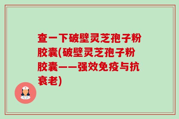 查一下破壁灵芝孢子粉胶囊(破壁灵芝孢子粉胶囊——强效免疫与抗衰老)-第1张图片-卓越灵芝孢子粉 查一下破壁灵芝孢子粉胶囊(破壁灵芝孢子粉胶囊——强效免疫与抗衰老)-第1张图片-卓越灵芝孢子粉