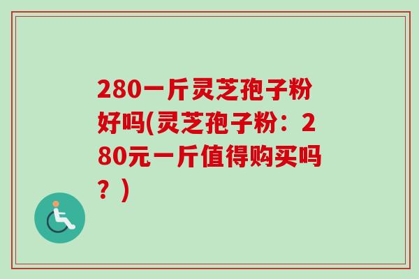 280一斤灵芝孢子粉好吗(灵芝孢子粉:280元一斤值得购买吗?)-第1张图片-卓越灵芝孢子粉 280一斤灵芝孢子粉好吗(灵芝孢子粉:280元一斤值得购买吗?)-第1张图片-卓越灵芝孢子粉