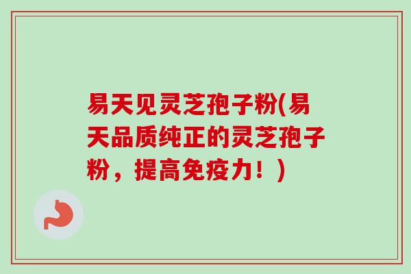 易天见灵芝孢子粉(易天品质纯正的灵芝孢子粉,提高免疫力!)-第1张图片-卓越灵芝孢子粉 易天见灵芝孢子粉(易天品质纯正的灵芝孢子粉,提高免疫力!)-第1张图片-卓越灵芝孢子粉