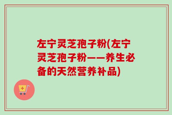 左宁灵芝孢子粉(左宁灵芝孢子粉——养生必备的天然营养补品)-第1张图片-卓越灵芝孢子粉