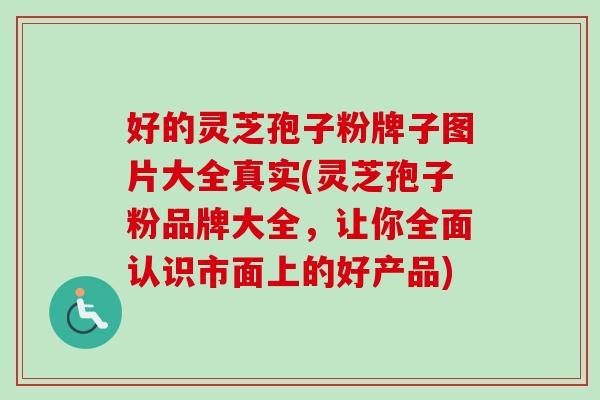 好的灵芝孢子粉牌子图片大全真实(灵芝孢子粉品牌大全，让你全面认识市面上的好产品)-第1张图片-卓越灵芝孢子粉