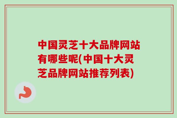 中国灵芝十大品牌网站有哪些呢(中国十大灵芝品牌网站推荐列表)-第1张图片-卓越灵芝孢子粉 中国灵芝十大品牌网站有哪些呢(中国十大灵芝品牌网站推荐列表)-第1张图片-卓越灵芝孢子粉