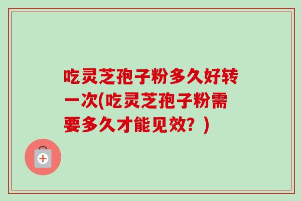 吃灵芝孢子粉多久好转一次(吃灵芝孢子粉需要多久才能见效？)-第1张图片-卓越灵芝孢子粉