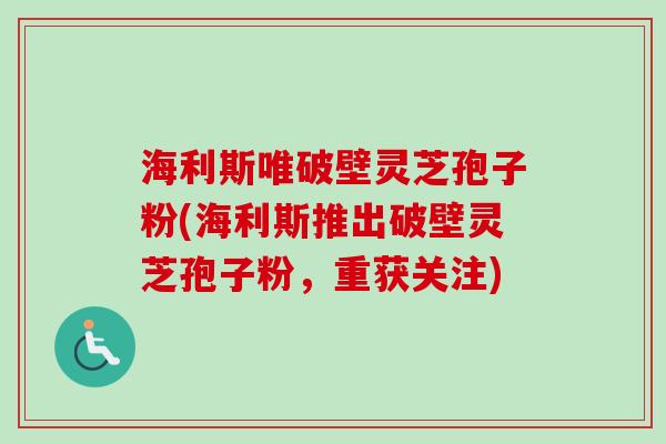 海利斯唯破壁灵芝孢子粉(海利斯推出破壁灵芝孢子粉，重获关注)-第1张图片-卓越灵芝孢子粉