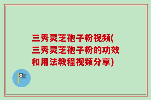 三秀灵芝孢子粉视频(三秀灵芝孢子粉的功效和用法教程视频分享)-第1张图片-卓越灵芝孢子粉