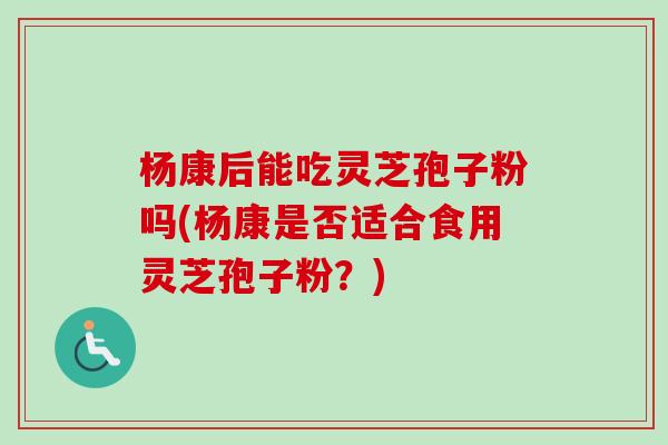 杨康后能吃灵芝孢子粉吗(杨康是否适合食用灵芝孢子粉?)-第1张图片-卓越灵芝孢子粉 杨康后能吃灵芝孢子粉吗(杨康是否适合食用灵芝孢子粉?)-第1张图片-卓越灵芝孢子粉