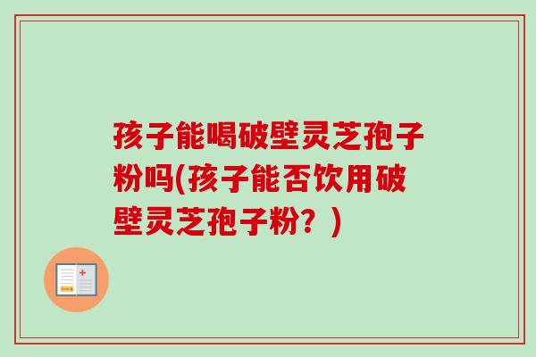 孩子能喝破壁灵芝孢子粉吗(孩子能否饮用破壁灵芝孢子粉?)-第1张图片-卓越灵芝孢子粉 孩子能喝破壁灵芝孢子粉吗(孩子能否饮用破壁灵芝孢子粉?)-第1张图片-卓越灵芝孢子粉