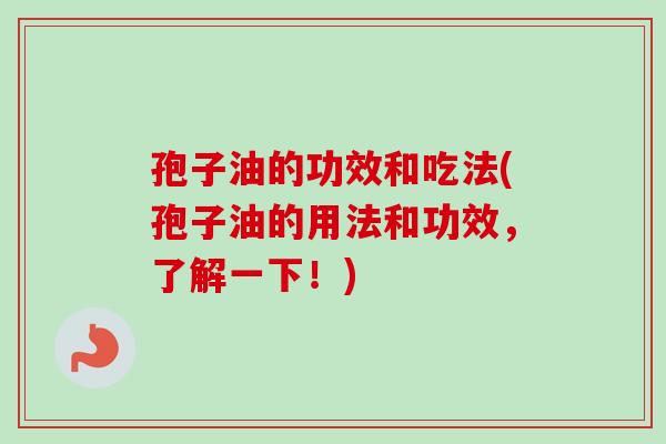 孢子油的功效和吃法(孢子油的用法和功效,了解一下!)-第1张图片-卓越灵芝孢子粉 孢子油的功效和吃法(孢子油的用法和功效,了解一下!)-第1张图片-卓越灵芝孢子粉