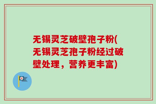 无锡灵芝破壁孢子粉(无锡灵芝孢子粉经过破壁处理，营养更丰富)-第1张图片-卓越灵芝孢子粉