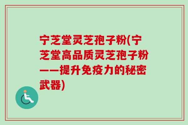 宁芝堂灵芝孢子粉(宁芝堂高品质灵芝孢子粉——提升免疫力的秘密武器)-第1张图片-卓越灵芝孢子粉 宁芝堂灵芝孢子粉(宁芝堂高品质灵芝孢子粉——提升免疫力的秘密武器)-第1张图片-卓越灵芝孢子粉