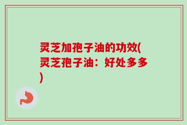 灵芝加孢子油的功效(灵芝孢子油：好处多多)-第1张图片-卓越灵芝孢子粉