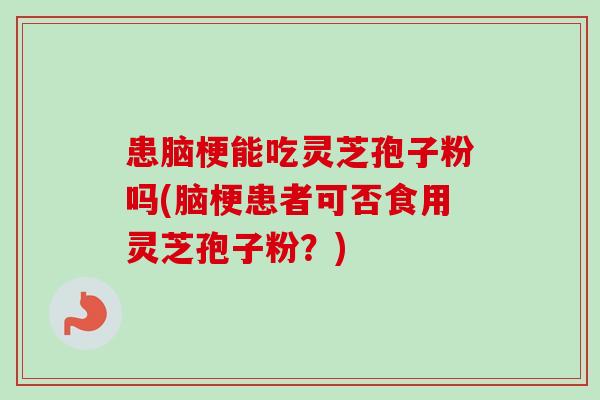 患脑梗能吃灵芝孢子粉吗(脑梗患者可否食用灵芝孢子粉?)-第1张图片-卓越灵芝孢子粉 患脑梗能吃灵芝孢子粉吗(脑梗患者可否食用灵芝孢子粉?)-第1张图片-卓越灵芝孢子粉