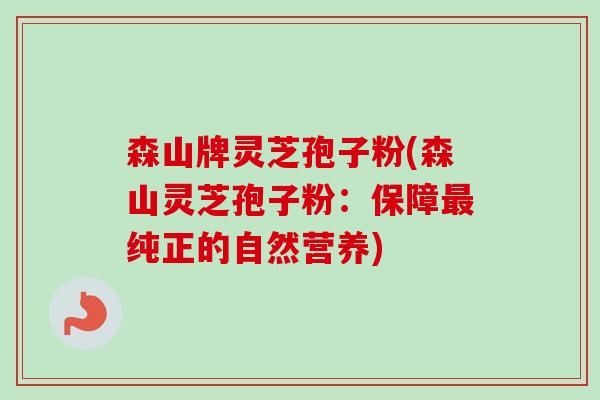 森山牌灵芝孢子粉(森山灵芝孢子粉:保障最纯正的自然营养)-第1张图片-卓越灵芝孢子粉 森山牌灵芝孢子粉(森山灵芝孢子粉:保障最纯正的自然营养)-第1张图片-卓越灵芝孢子粉