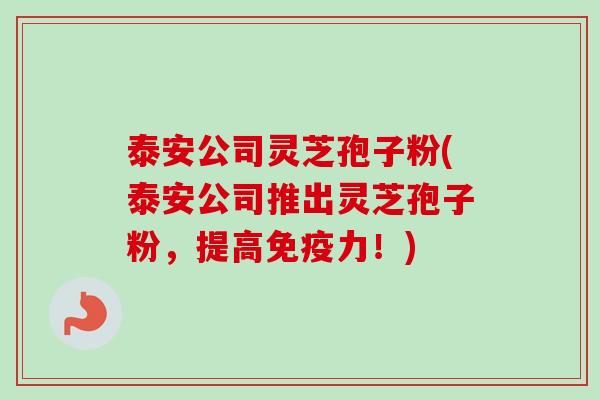 泰安公司灵芝孢子粉(泰安公司推出灵芝孢子粉，提高免疫力！)-第1张图片-卓越灵芝孢子粉