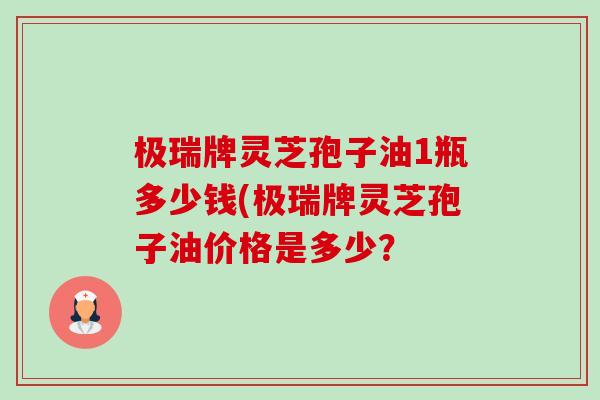 极瑞牌灵芝孢子油1瓶多少钱(极瑞牌灵芝孢子油价格是多少?-第1张图片-卓越灵芝孢子粉 极瑞牌灵芝孢子油1瓶多少钱(极瑞牌灵芝孢子油价格是多少?-第1张图片-卓越灵芝孢子粉