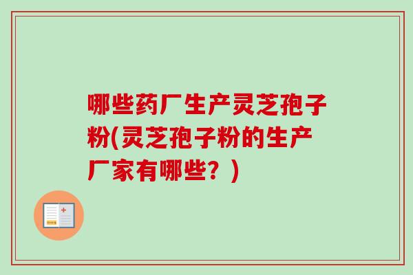 哪些药厂生产灵芝孢子粉(灵芝孢子粉的生产厂家有哪些?)-第1张图片-卓越灵芝孢子粉 哪些药厂生产灵芝孢子粉(灵芝孢子粉的生产厂家有哪些?)-第1张图片-卓越灵芝孢子粉