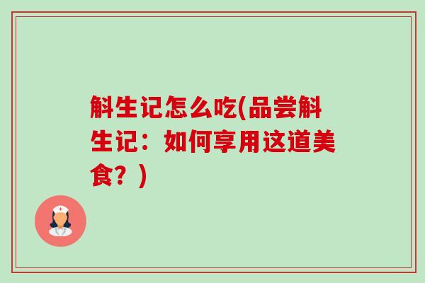 斛生记怎么吃(品尝斛生记:如何享用这道美食?)-第1张图片-卓越灵芝孢子粉 斛生记怎么吃(品尝斛生记:如何享用这道美食?)-第1张图片-卓越灵芝孢子粉