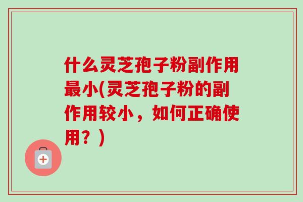 什么灵芝孢子粉副作用最小(灵芝孢子粉的副作用较小,如何正确使用?)-第1张图片-卓越灵芝孢子粉 什么灵芝孢子粉副作用最小(灵芝孢子粉的副作用较小,如何正确使用?)-第1张图片-卓越灵芝孢子粉