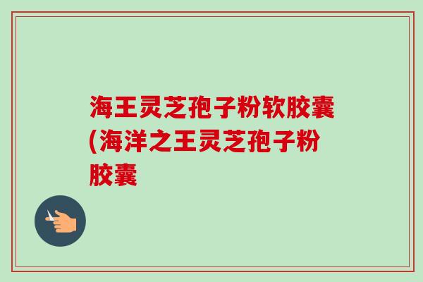 海王灵芝孢子粉软胶囊(海洋之王灵芝孢子粉胶囊-第1张图片-卓越灵芝孢子粉 海王灵芝孢子粉软胶囊(海洋之王灵芝孢子粉胶囊-第1张图片-卓越灵芝孢子粉