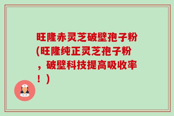 旺隆赤灵芝破壁孢子粉(旺隆纯正灵芝孢子粉，破壁科技提高吸收率！)-第1张图片-卓越灵芝孢子粉