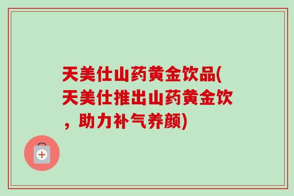 天美仕山药黄金饮品(天美仕推出山药黄金饮,助力补气养颜)-第1张图片-卓越灵芝孢子粉 天美仕山药黄金饮品(天美仕推出山药黄金饮,助力补气养颜)-第1张图片-卓越灵芝孢子粉