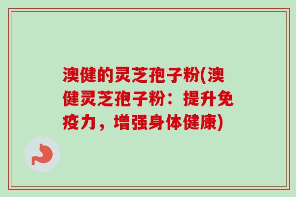 澳健的灵芝孢子粉(澳健灵芝孢子粉：提升免疫力，增强身体健康)-第1张图片-卓越灵芝孢子粉