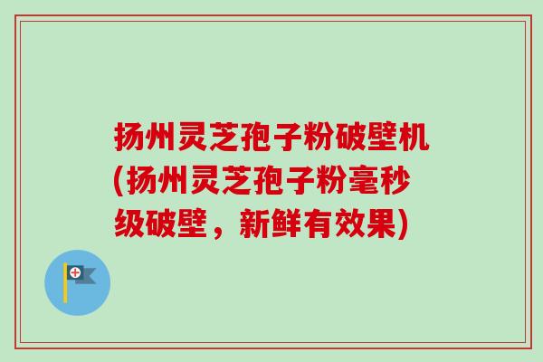 扬州灵芝孢子粉破壁机(扬州灵芝孢子粉毫秒级破壁,新鲜有效果)-第1张图片-卓越灵芝孢子粉 扬州灵芝孢子粉破壁机(扬州灵芝孢子粉毫秒级破壁,新鲜有效果)-第1张图片-卓越灵芝孢子粉