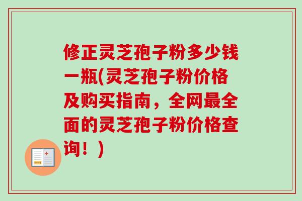 修正灵芝孢子粉多少钱一瓶(灵芝孢子粉价格及购买指南,全网最全面的灵芝孢子粉价格查询!)-第1张图片-卓越灵芝孢子粉 修正灵芝孢子粉多少钱一瓶(灵芝孢子粉价格及购买指南,全网最全面的灵芝孢子粉价格查询!)-第1张图片-卓越灵芝孢子粉