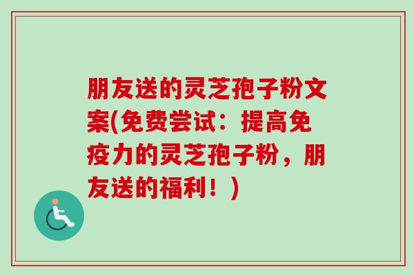 朋友送的灵芝孢子粉文案(免费尝试：提高免疫力的灵芝孢子粉，朋友送的福利！)-第1张图片-卓越灵芝孢子粉