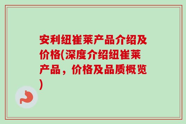安利纽崔莱产品介绍及价格(深度介绍纽崔莱产品，价格及品质概览)-第1张图片-卓越灵芝孢子粉