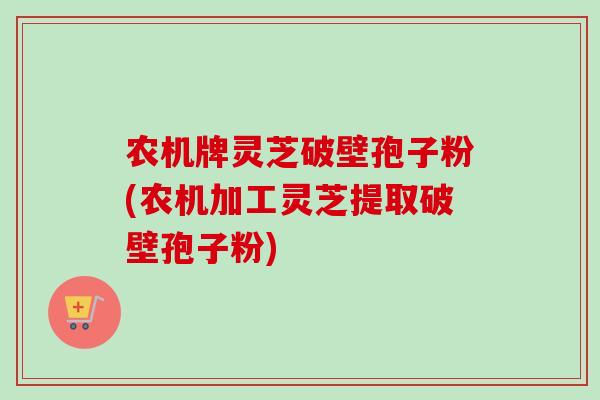 农机牌灵芝破壁孢子粉(农机加工灵芝提取破壁孢子粉)-第1张图片-卓越灵芝孢子粉
