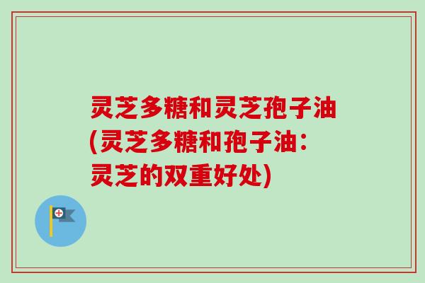 灵芝多糖和灵芝孢子油(灵芝多糖和孢子油:灵芝的双重好处)-第1张图片-卓越灵芝孢子粉 灵芝多糖和灵芝孢子油(灵芝多糖和孢子油:灵芝的双重好处)-第1张图片-卓越灵芝孢子粉