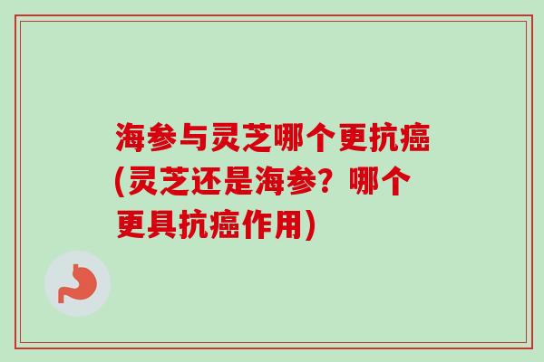 海参与灵芝哪个更抗癌(灵芝还是海参？哪个更具抗癌作用)-第1张图片-卓越灵芝孢子粉