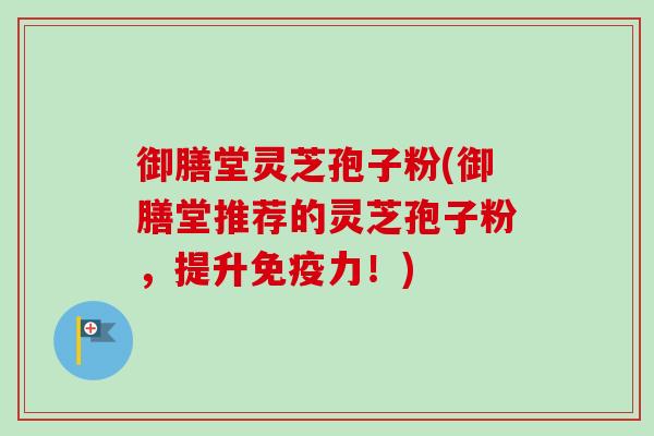御膳堂灵芝孢子粉(御膳堂推荐的灵芝孢子粉,提升免疫力!)-第1张图片-卓越灵芝孢子粉 御膳堂灵芝孢子粉(御膳堂推荐的灵芝孢子粉,提升免疫力!)-第1张图片-卓越灵芝孢子粉