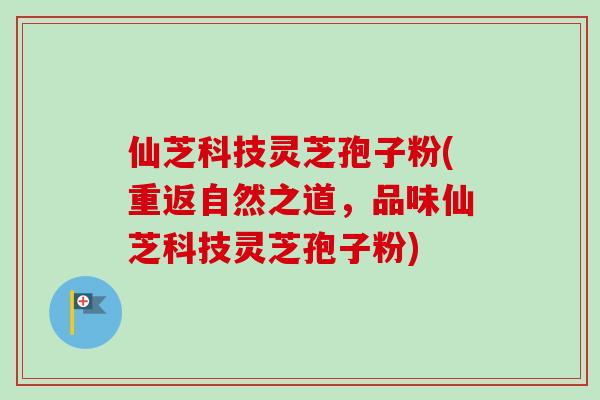 仙芝科技灵芝孢子粉(重返自然之道,品味仙芝科技灵芝孢子粉)-第1张图片-卓越灵芝孢子粉 仙芝科技灵芝孢子粉(重返自然之道,品味仙芝科技灵芝孢子粉)-第1张图片-卓越灵芝孢子粉
