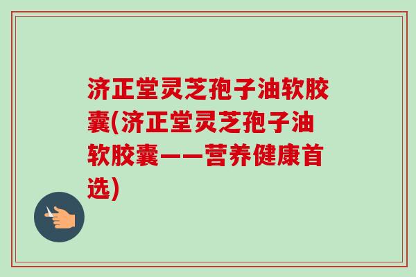 济正堂灵芝孢子油软胶囊(济正堂灵芝孢子油软胶囊——营养健康首选)-第1张图片-卓越灵芝孢子粉